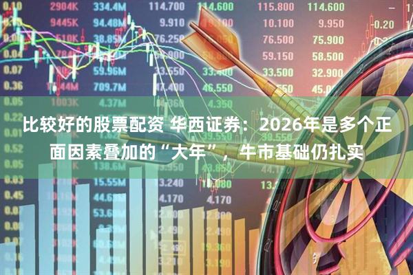 比较好的股票配资 华西证券：2026年是多个正面因素叠加的“大年”，牛市基础仍扎实