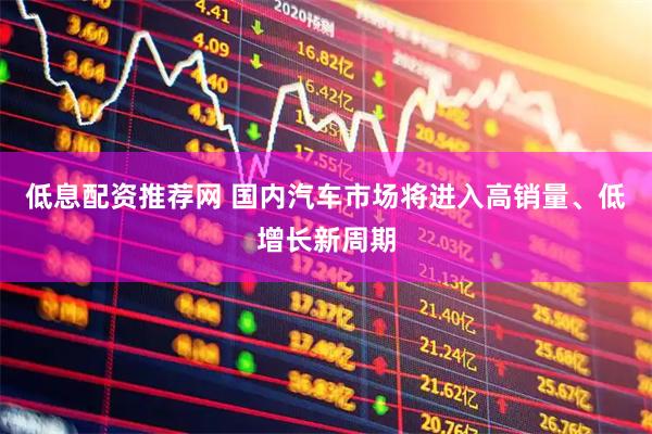 低息配资推荐网 国内汽车市场将进入高销量、低增长新周期