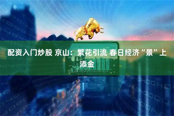 配资入门炒股 京山：繁花引流 春日经济“景”上添金